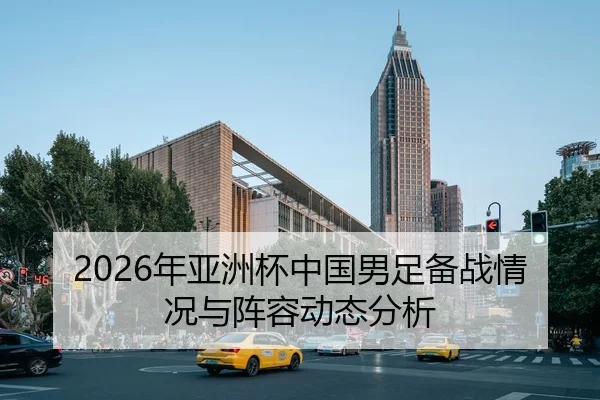 2026年亚洲杯中国男足备战情况与阵容动态分析