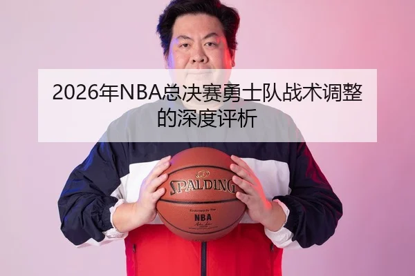 2026年NBA总决赛勇士队战术调整的深度评析