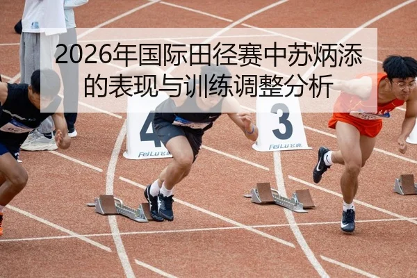 2026年国际田径赛中苏炳添的表现与训练调整分析