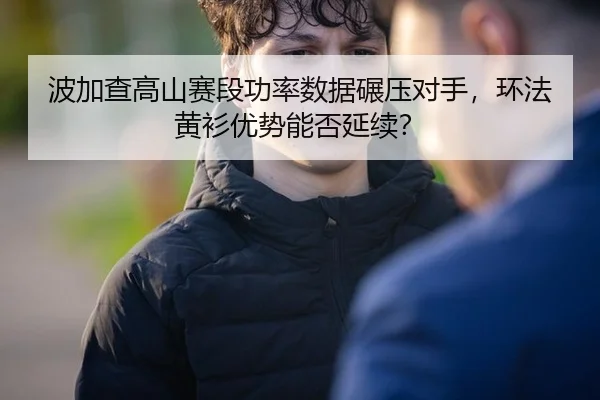 波加查高山赛段功率数据碾压对手，环法黄衫优势能否延续？