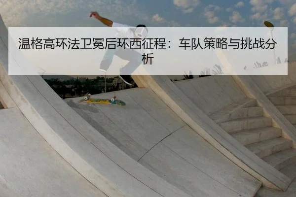 温格高环法卫冕后环西征程：车队策略与挑战分析