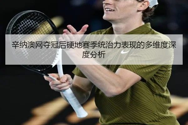 辛纳澳网夺冠后硬地赛季统治力表现的多维度深度分析