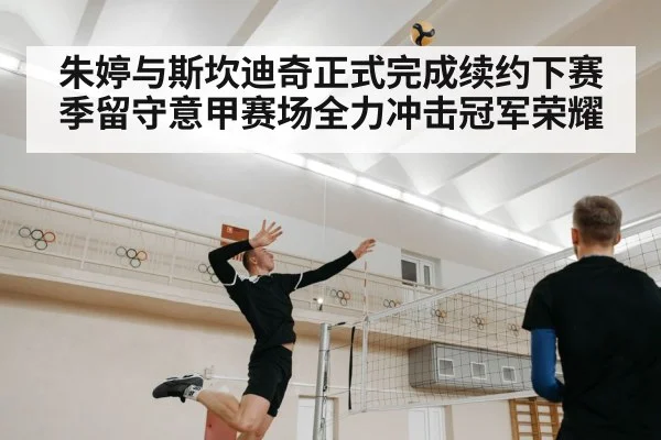 朱婷与斯坎迪奇正式完成续约下赛季留守意甲赛场全力冲击冠军荣耀