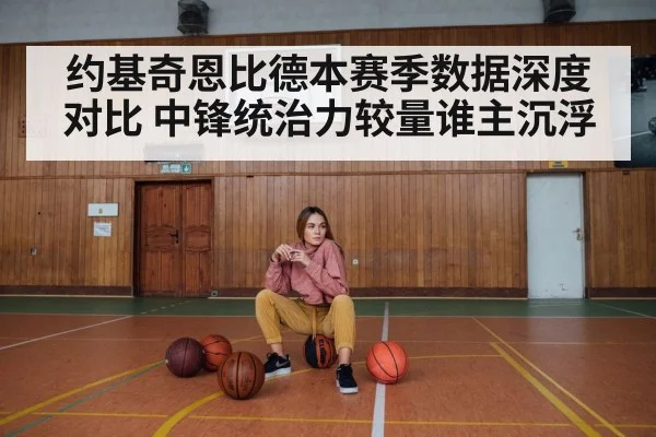 约基奇恩比德本赛季数据深度对比 中锋统治力较量谁主沉浮