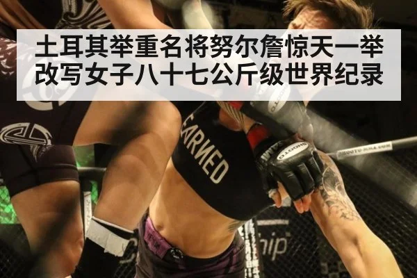 土耳其举重名将努尔詹惊天一举改写女子八十七公斤级世界纪录