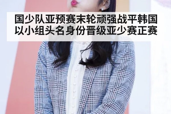 国少队亚预赛末轮顽强战平韩国以小组头名身份晋级亚少赛正赛