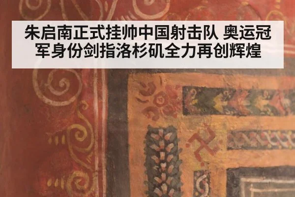 朱启南正式挂帅中国射击队 奥运冠军身份剑指洛杉矶全力再创辉煌